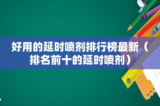 好用的延时喷剂排行榜最新（排名前十的延时喷剂）