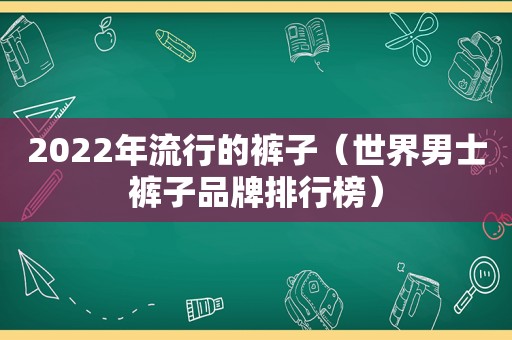 2022年流行的裤子（世界男士裤子品牌排行榜）