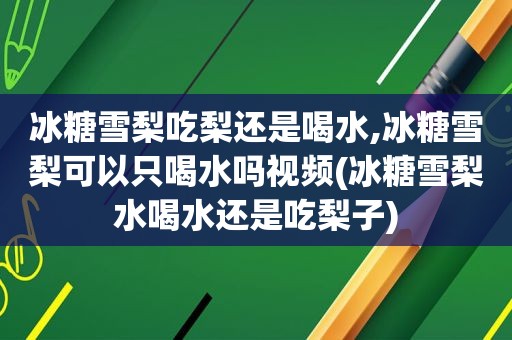 冰糖雪梨吃梨还是喝水,冰糖雪梨可以只喝水吗视频(冰糖雪梨水喝水还是吃梨子)