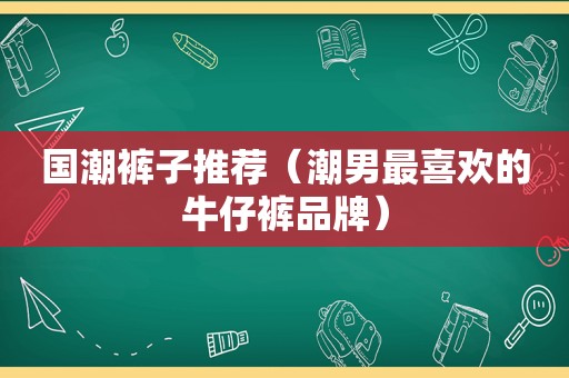 国潮裤子推荐（潮男最喜欢的牛仔裤品牌）