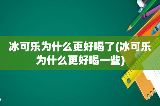 冰可乐为什么更好喝了(冰可乐为什么更好喝一些)