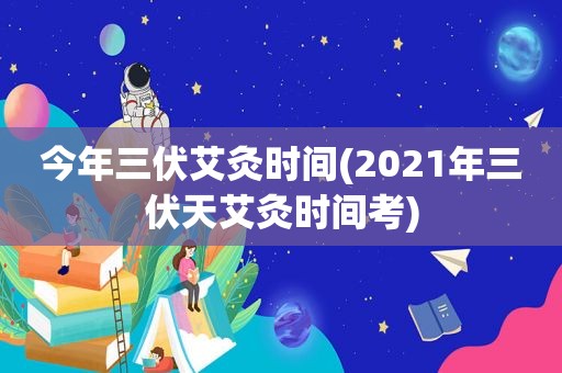 今年三伏艾灸时间(2021年三伏天艾灸时间考)