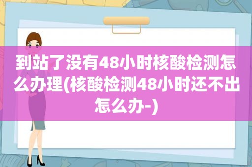 到站了没有48小时核酸检测怎么办理(核酸检测48小时还不出怎么办-)