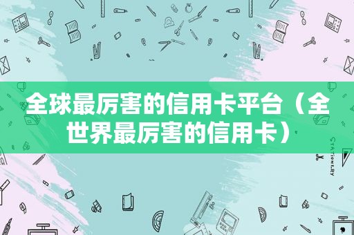 全球最厉害的信用卡平台（全世界最厉害的信用卡）