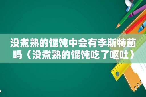 没煮熟的馄饨中会有李斯特菌吗（没煮熟的馄饨吃了呕吐）