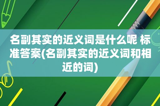 名副其实的近义词是什么呢 标准答案(名副其实的近义词和相近的词)