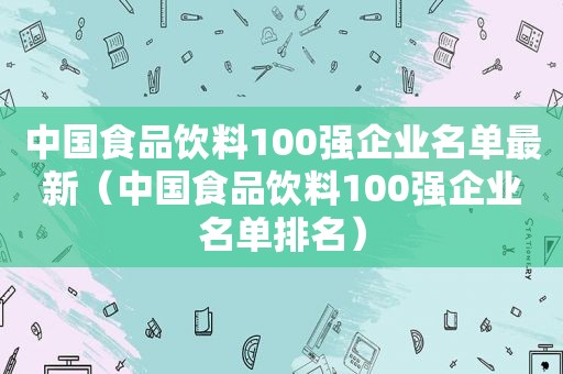 中国食品饮料100强企业名单最新（中国食品饮料100强企业名单排名）