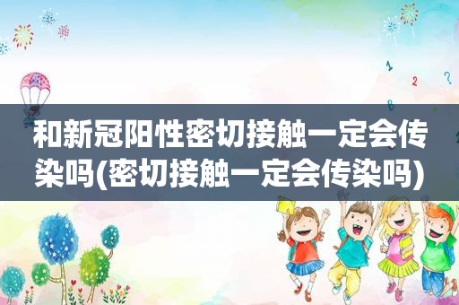 和新冠阳性密切接触一定会传染吗(密切接触一定会传染吗)