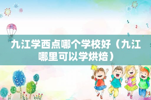 九江学西点哪个学校好（九江哪里可以学烘焙）