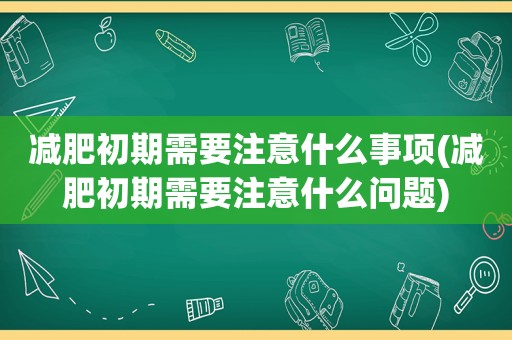 减肥初期需要注意什么事项(减肥初期需要注意什么问题)