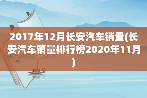 2017年12月长安汽车销量(长安汽车销量排行榜2020年11月)