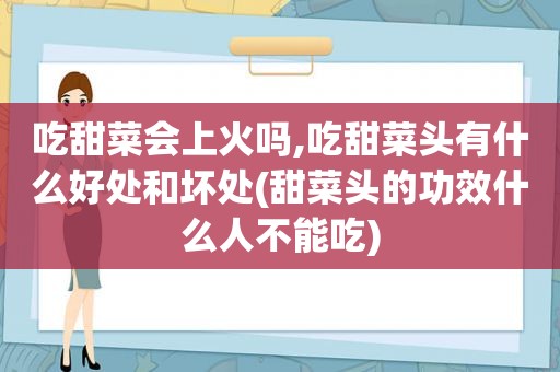 吃甜菜会上火吗,吃甜菜头有什么好处和坏处(甜菜头的功效什么人不能吃)