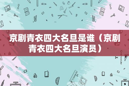 京剧青衣四大名旦是谁（京剧青衣四大名旦演员）