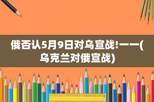 俄否认5月9日对乌宣战!一一(乌克兰对俄宣战)