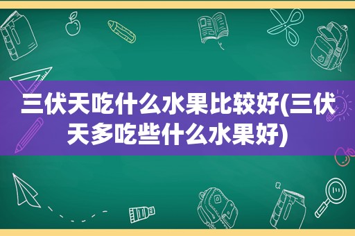 三伏天吃什么水果比较好(三伏天多吃些什么水果好)