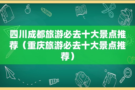 四川成都旅游必去十大景点推荐（重庆旅游必去十大景点推荐）