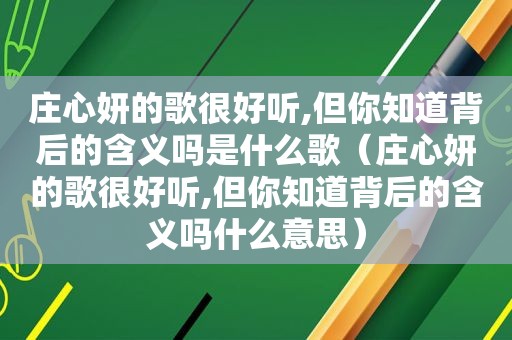 庄心妍的歌很好听,但你知道背后的含义吗是什么歌（庄心妍的歌很好听,但你知道背后的含义吗什么意思）