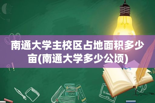 南通大学主校区占地面积多少亩(南通大学多少公顷)