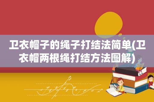 卫衣帽子的绳子打结法简单(卫衣帽两根绳打结方法图解)