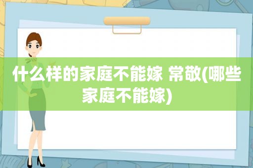 什么样的家庭不能嫁 常敬(哪些家庭不能嫁)