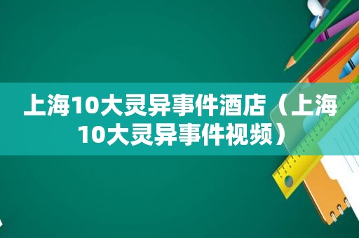 上海10大灵异事件酒店（上海10大灵异事件视频）