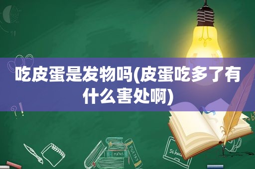 吃皮蛋是发物吗(皮蛋吃多了有什么害处啊)