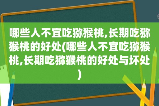 哪些人不宜吃猕猴桃,长期吃猕猴桃的好处(哪些人不宜吃猕猴桃,长期吃猕猴桃的好处与坏处)