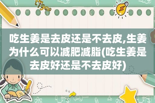 吃生姜是去皮还是不去皮,生姜为什么可以减肥减脂(吃生姜是去皮好还是不去皮好)