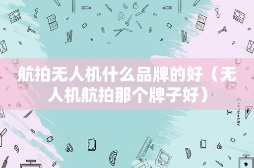 航拍无人机什么品牌的好（无人机航拍那个牌子好）