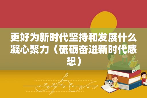 更好为新时代坚持和发展什么凝心聚力（砥砺奋进新时代感想）