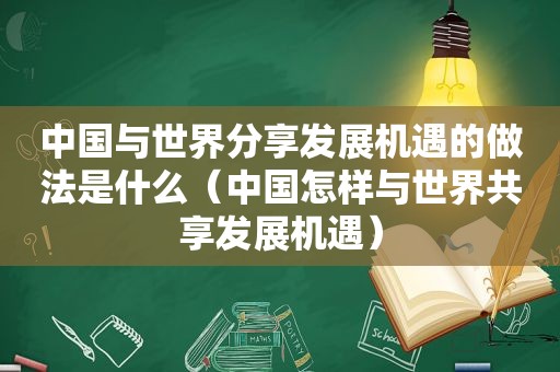 中国与世界分享发展机遇的做法是什么（中国怎样与世界共享发展机遇）