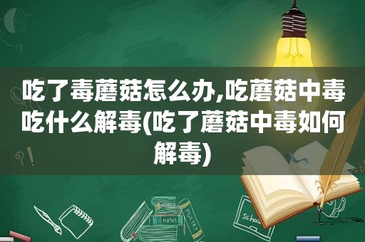 吃了毒蘑菇怎么办,吃蘑菇中毒吃什么解毒(吃了蘑菇中毒如何解毒)