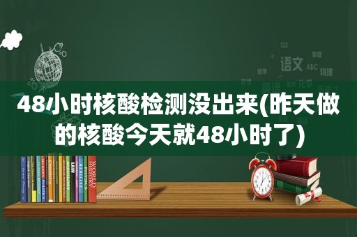 48小时核酸检测没出来(昨天做的核酸今天就48小时了)