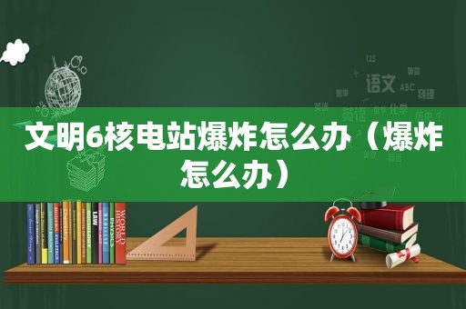 文明6核电站爆炸怎么办（爆炸怎么办）