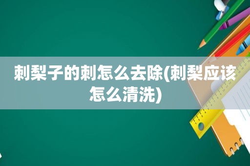 刺梨子的刺怎么去除(刺梨应该怎么清洗)