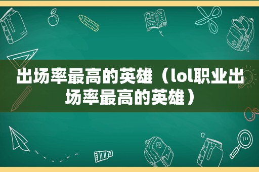 出场率最高的英雄（lol职业出场率最高的英雄）