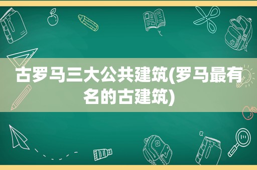 古罗马三大公共建筑(罗马最有名的古建筑)