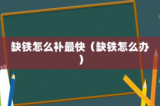 缺铁怎么补最快（缺铁怎么办）