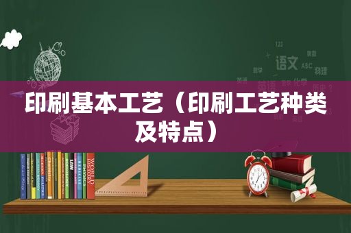 印刷基本工艺（印刷工艺种类及特点）