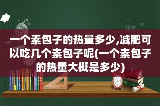 一个素包子的热量多少,减肥可以吃几个素包子呢(一个素包子的热量大概是多少)