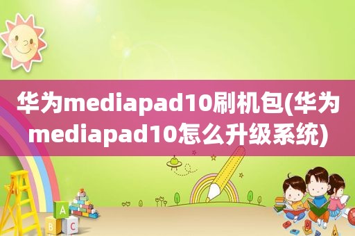 华为mediapad10刷机包(华为mediapad10怎么升级系统)