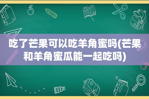 吃了芒果可以吃羊角蜜吗(芒果和羊角蜜瓜能一起吃吗)