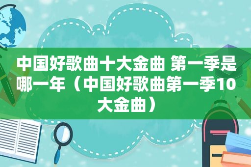 中国好歌曲十大金曲 第一季是哪一年（中国好歌曲第一季10大金曲）