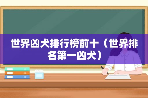 世界凶犬排行榜前十（世界排名第一凶犬）