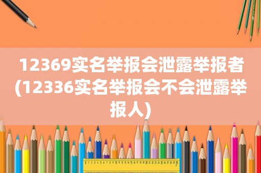 12369实名举报会泄露举报者(12336实名举报会不会泄露举报人)