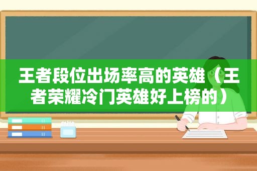 王者段位出场率高的英雄（王者荣耀冷门英雄好上榜的）