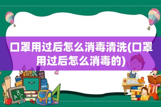 口罩用过后怎么消毒清洗(口罩用过后怎么消毒的)