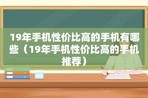 19年手机性价比高的手机有哪些（19年手机性价比高的手机推荐）