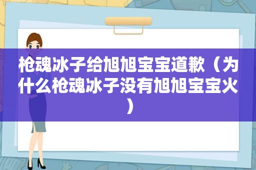 枪魂冰子给旭旭宝宝道歉（为什么枪魂冰子没有旭旭宝宝火）