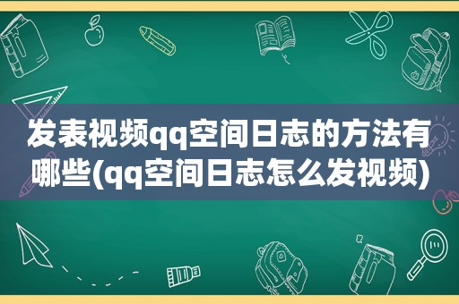 发表视频qq空间日志的方法有哪些(qq空间日志怎么发视频)